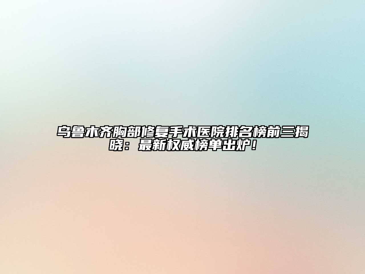 乌鲁木齐胸部修复手术医院排名榜前三揭晓：最新权威榜单出炉！