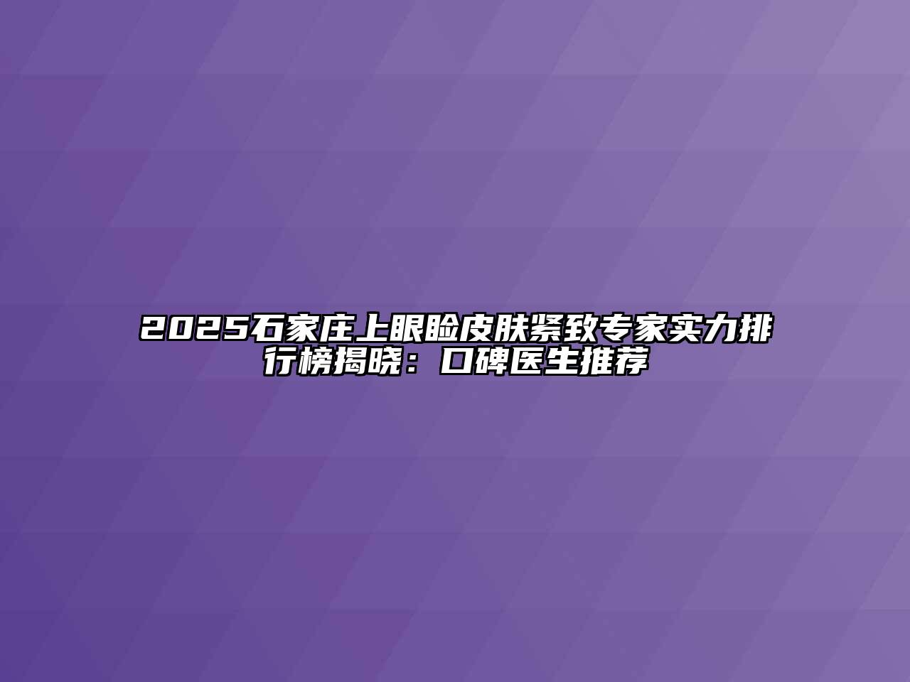 2025石家庄上眼睑皮肤紧致专家实力排行榜揭晓：口碑医生推荐