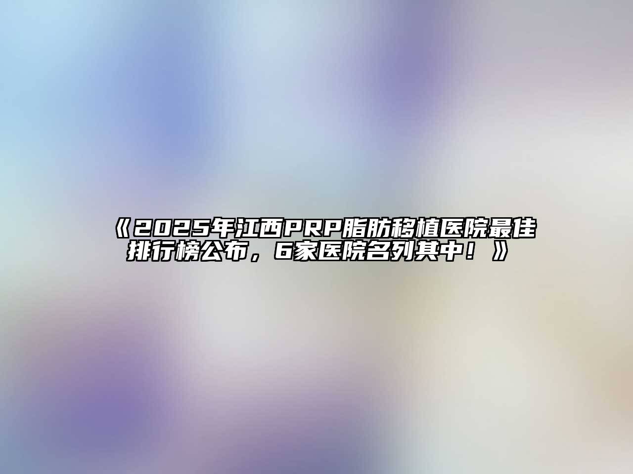 《2025年江西PRP脂肪移植医院最佳排行榜公布，6家医院名列其中！》