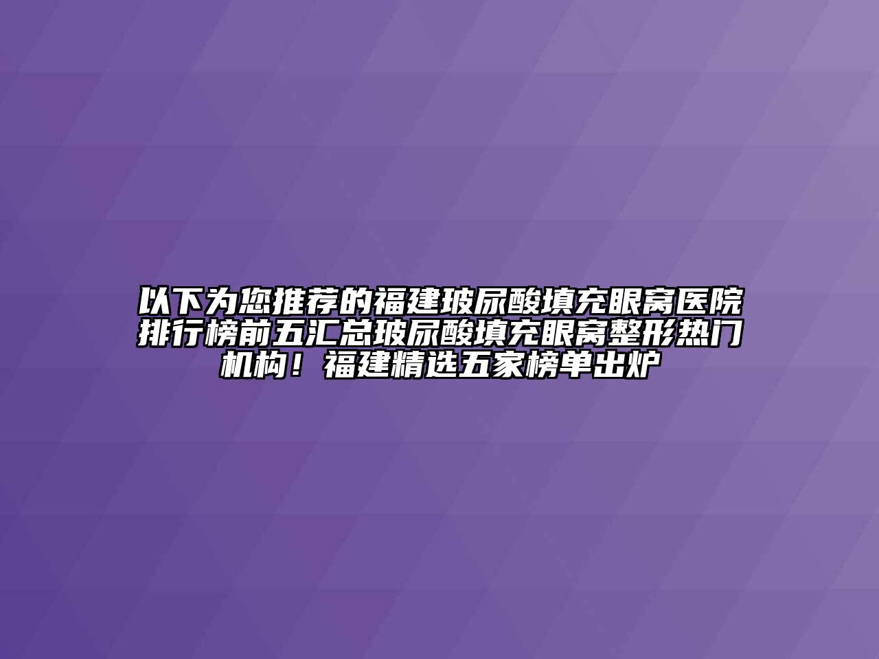 以下为您推荐的福建玻尿酸填充眼窝医院排行榜前五汇总玻尿酸填充眼窝整形热门机构！福建精选五家榜单出炉