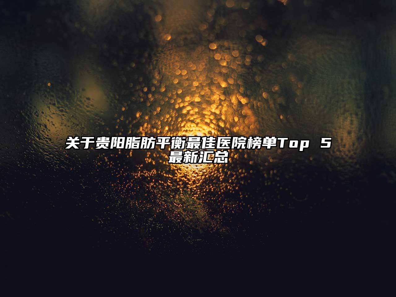 关于贵阳脂肪平衡最佳医院榜单Top 5最新汇总