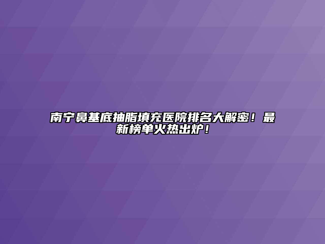 南宁鼻基底抽脂填充医院排名大解密！最新榜单火热出炉！