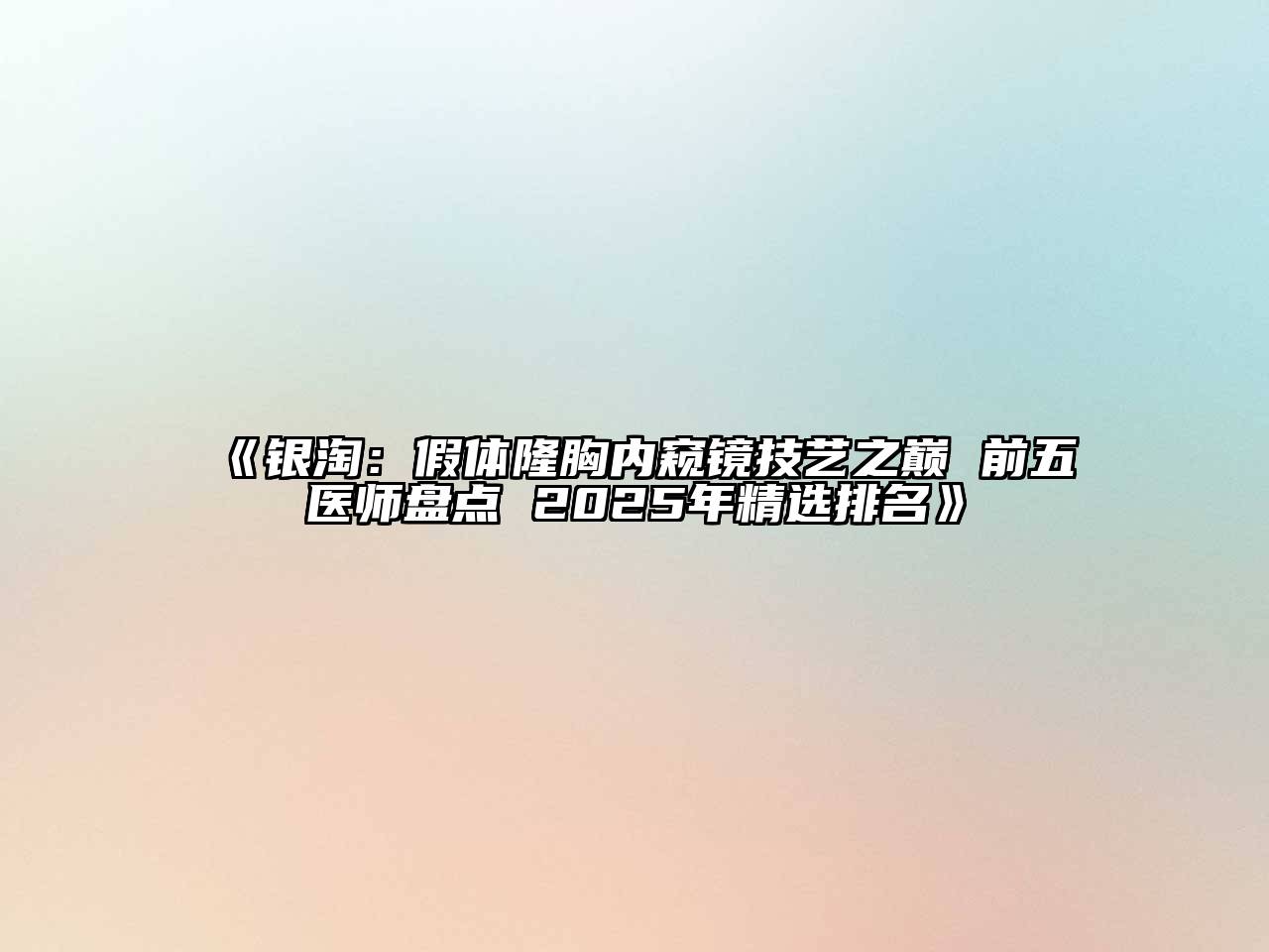 《银淘：假体隆胸内窥镜技艺之巅 前五医师盘点 2025年精选排名》