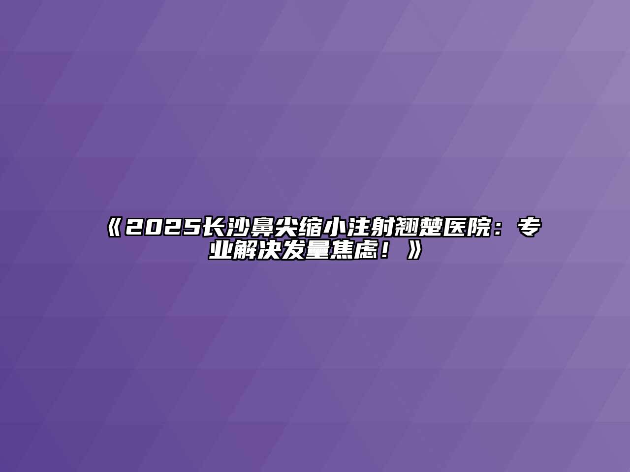 《2025长沙鼻尖缩小注射翘楚医院：专业解决发量焦虑！》