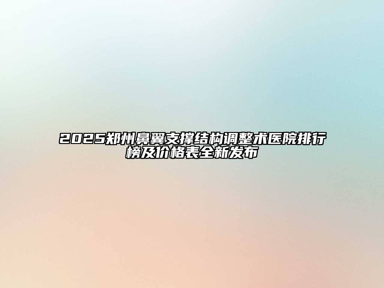 2025郑州鼻翼支撑结构调整术医院排行榜及价格表全新发布