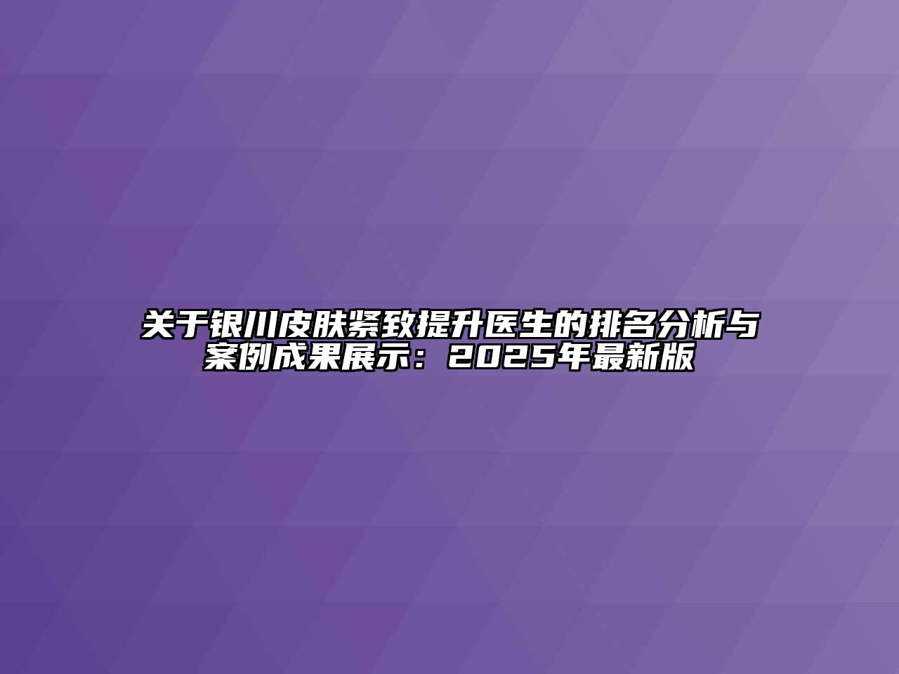 关于银川皮肤紧致提升医生的排名分析与案例成果展示：2025年最新版