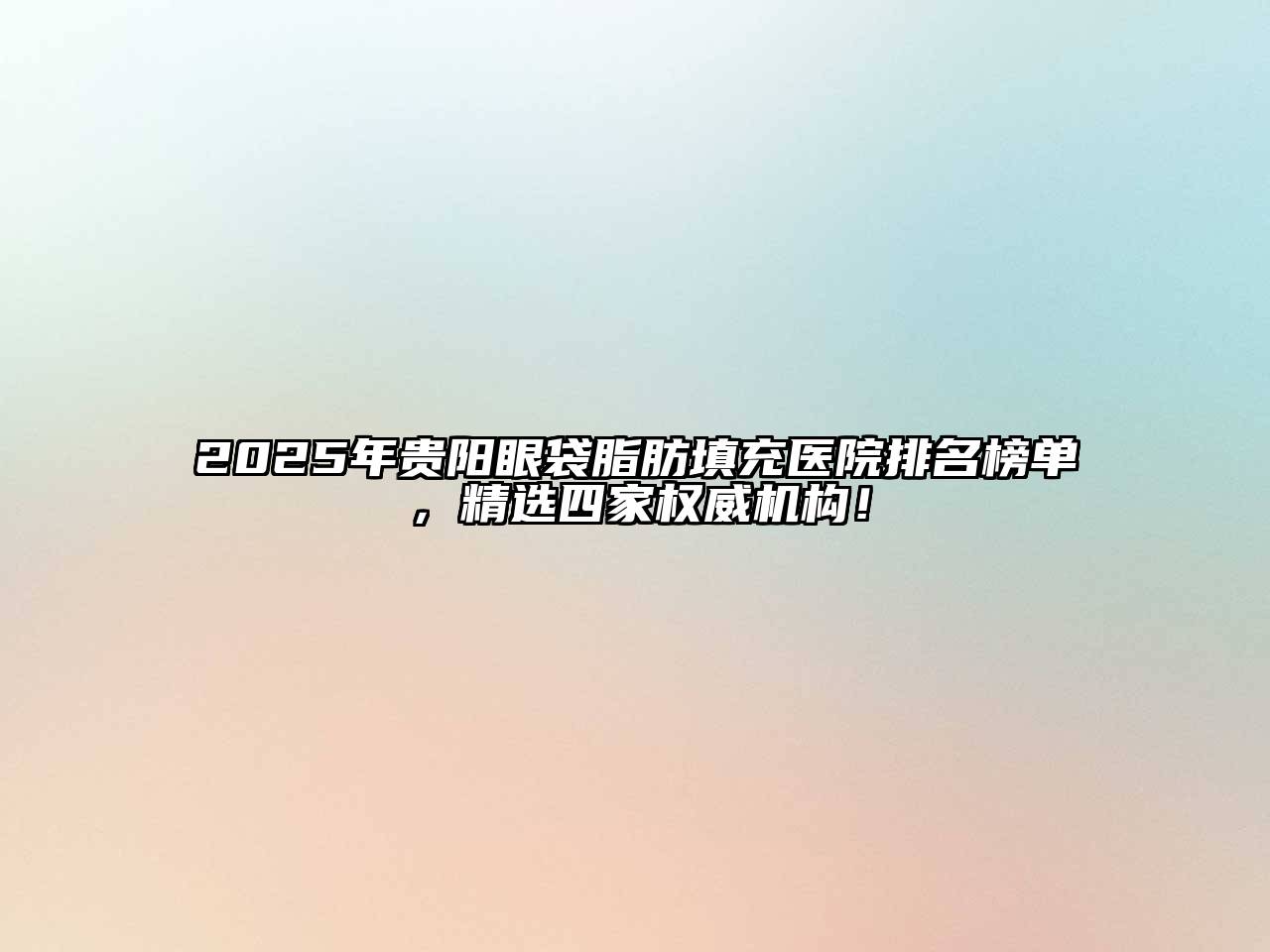 2025年贵阳眼袋脂肪填充医院排名榜单，精选四家权威机构！