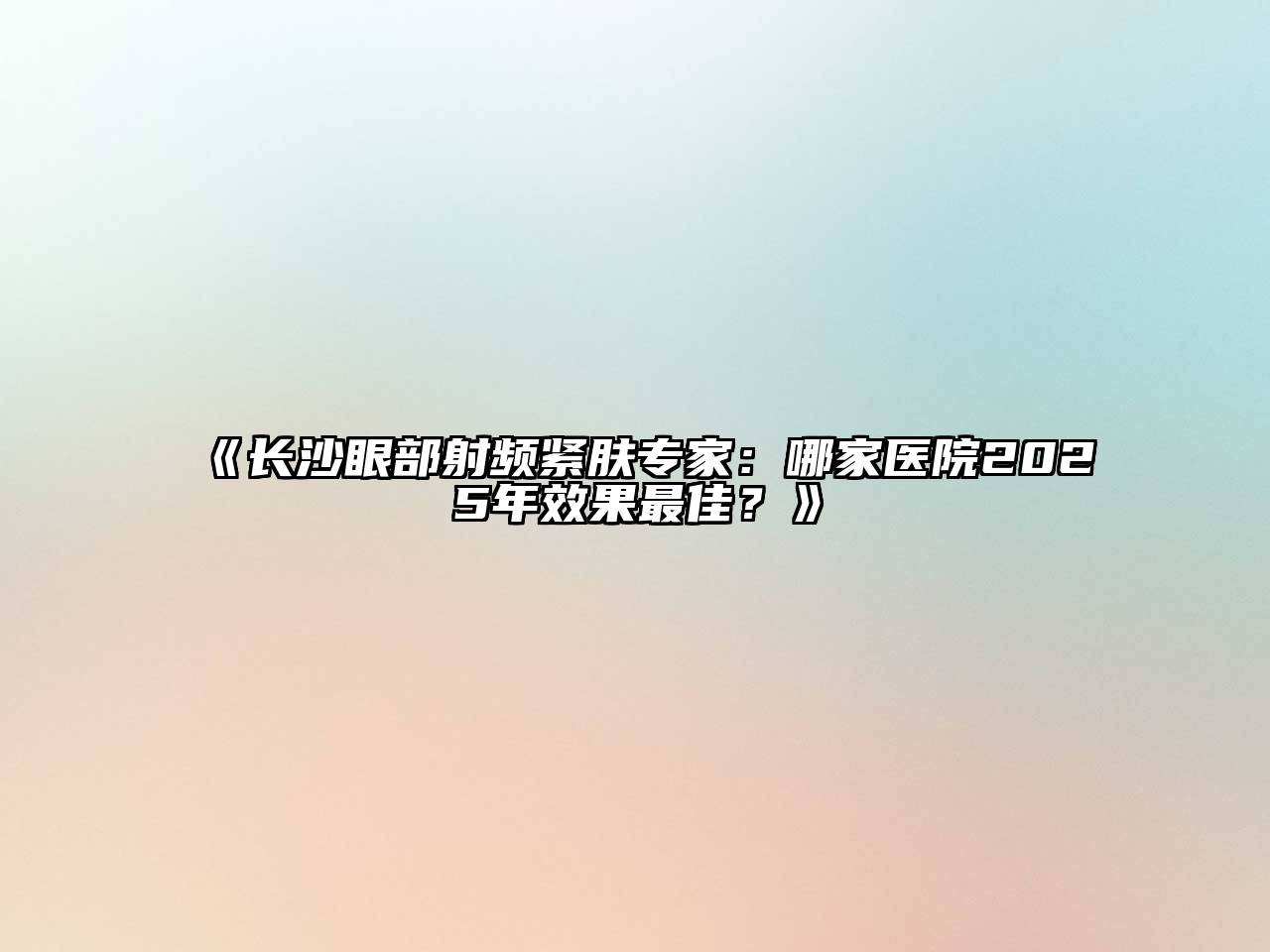 《长沙眼部射频紧肤专家：哪家医院2025年效果最佳？》