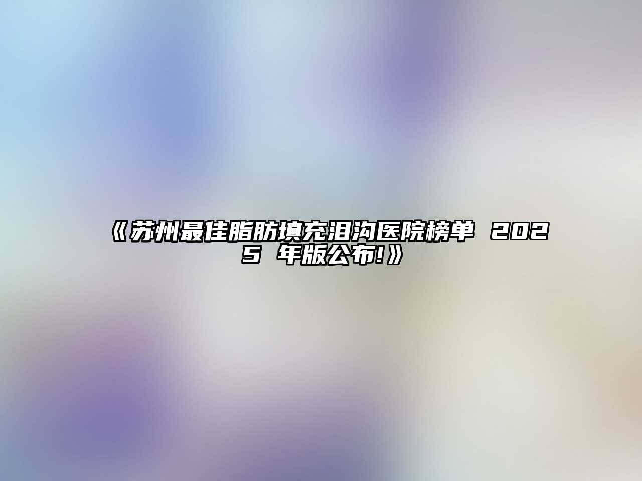 《苏州最佳脂肪填充泪沟医院榜单 2025 年版公布!》