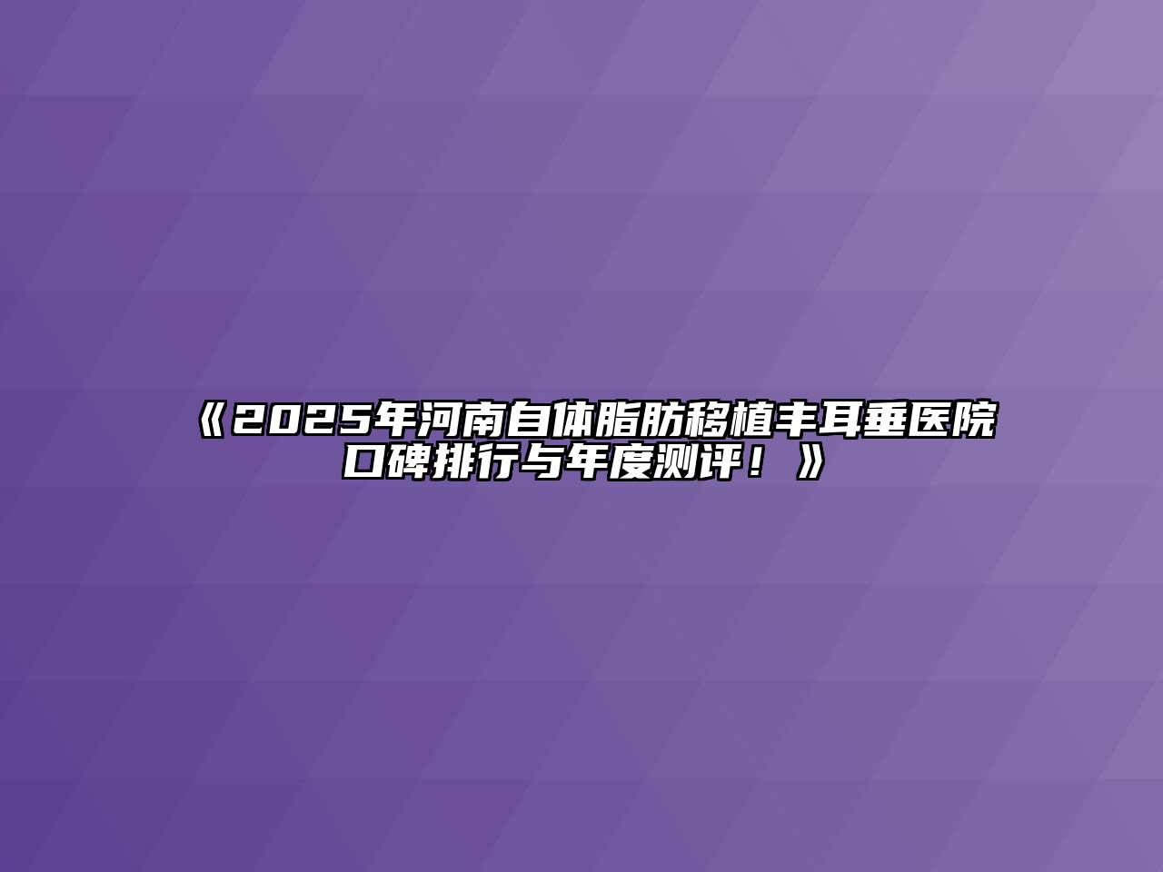 《2025年河南自体脂肪移植丰耳垂医院口碑排行与年度测评！》