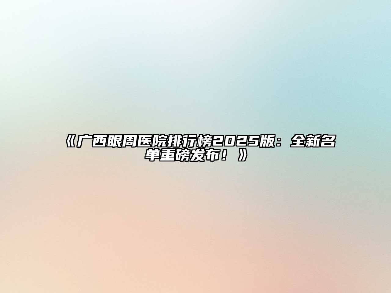 《广西眼周医院排行榜2025版：全新名单重磅发布！》