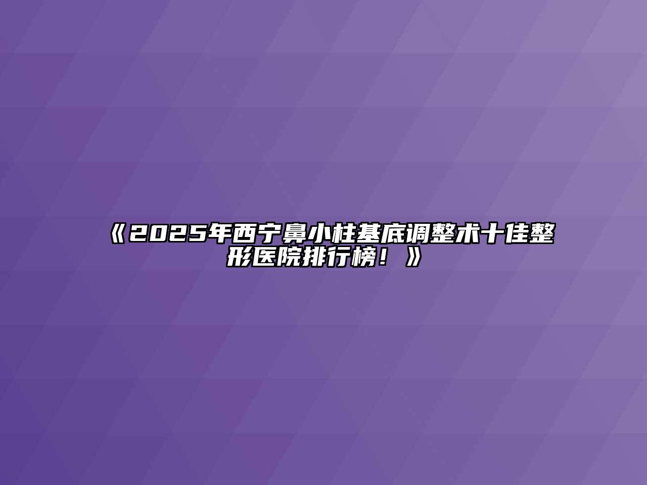 《2025年西宁鼻小柱基底调整术十佳整形医院排行榜！》