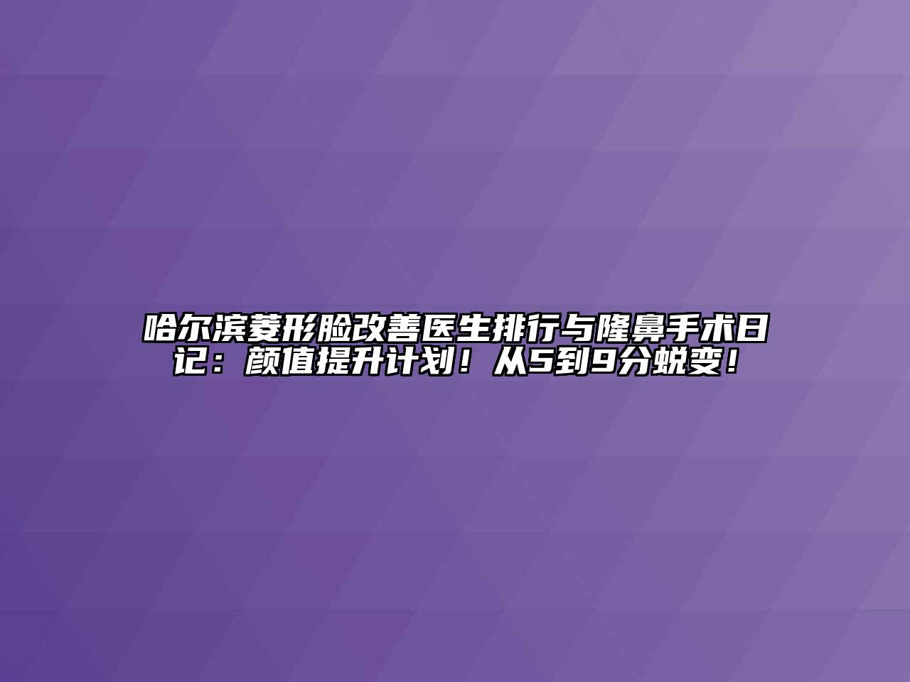 哈尔滨菱形脸改善医生排行与隆鼻手术日记：颜值提升计划！从5到9分蜕变！