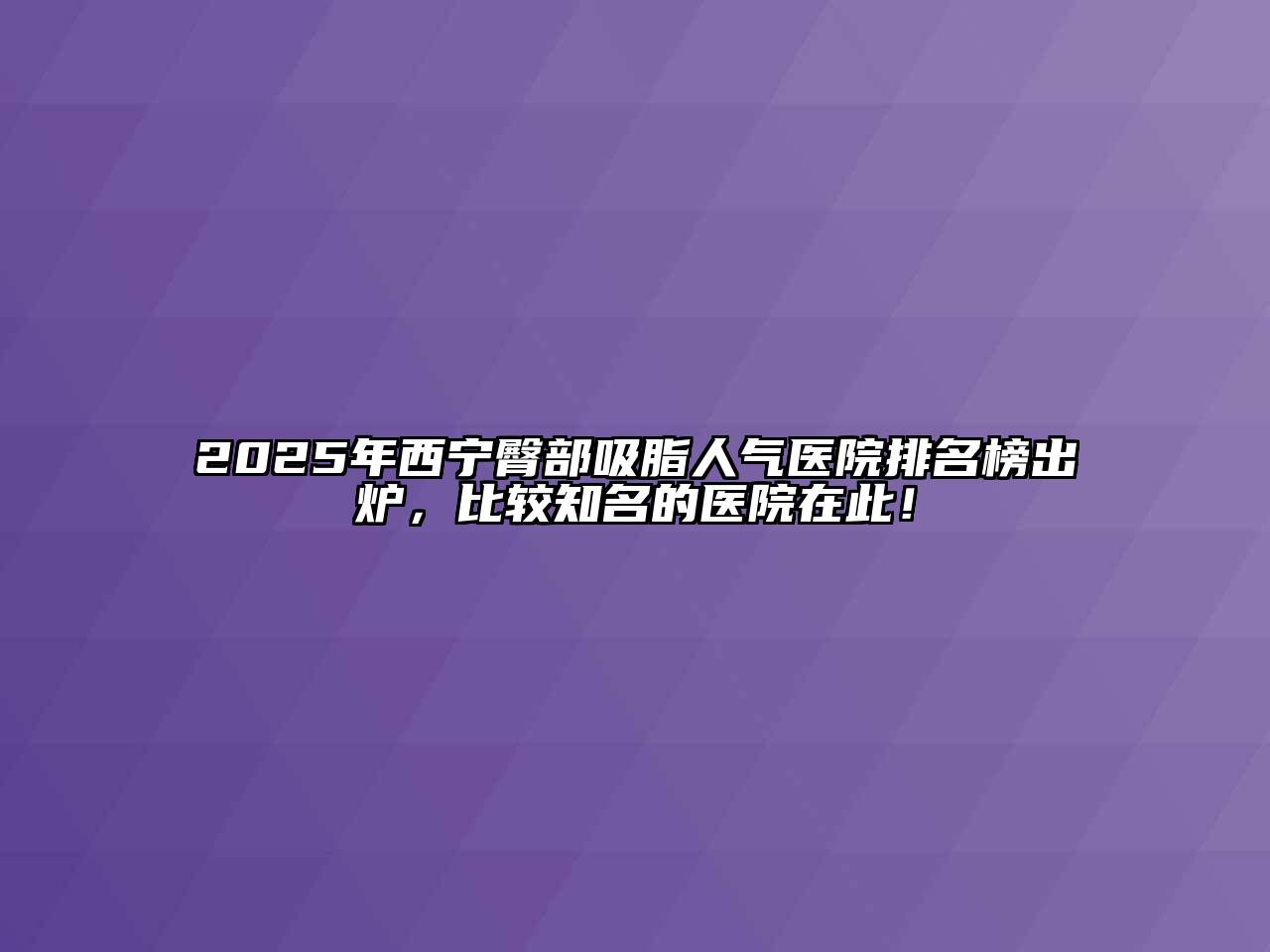 2025年西宁臀部吸脂人气医院排名榜出炉，比较知名的医院在此！