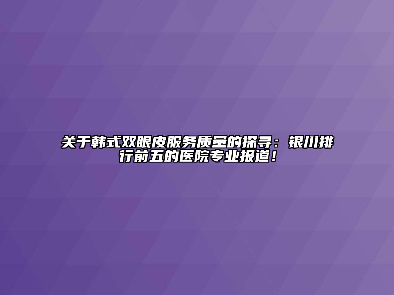 关于韩式双眼皮服务质量的探寻：银川排行前五的医院专业报道！