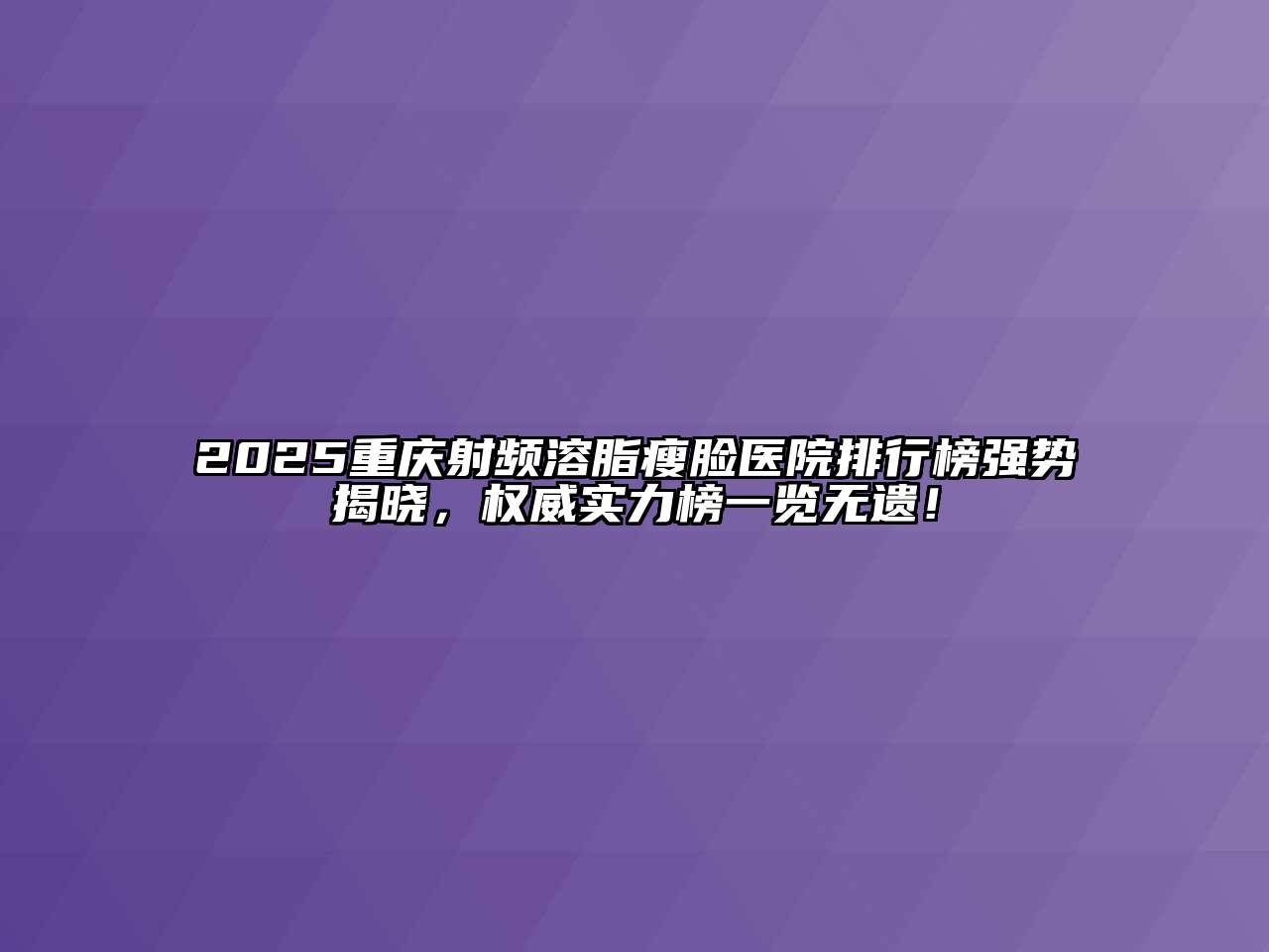 2025重庆射频溶脂瘦脸医院排行榜强势揭晓，权威实力榜一览无遗！