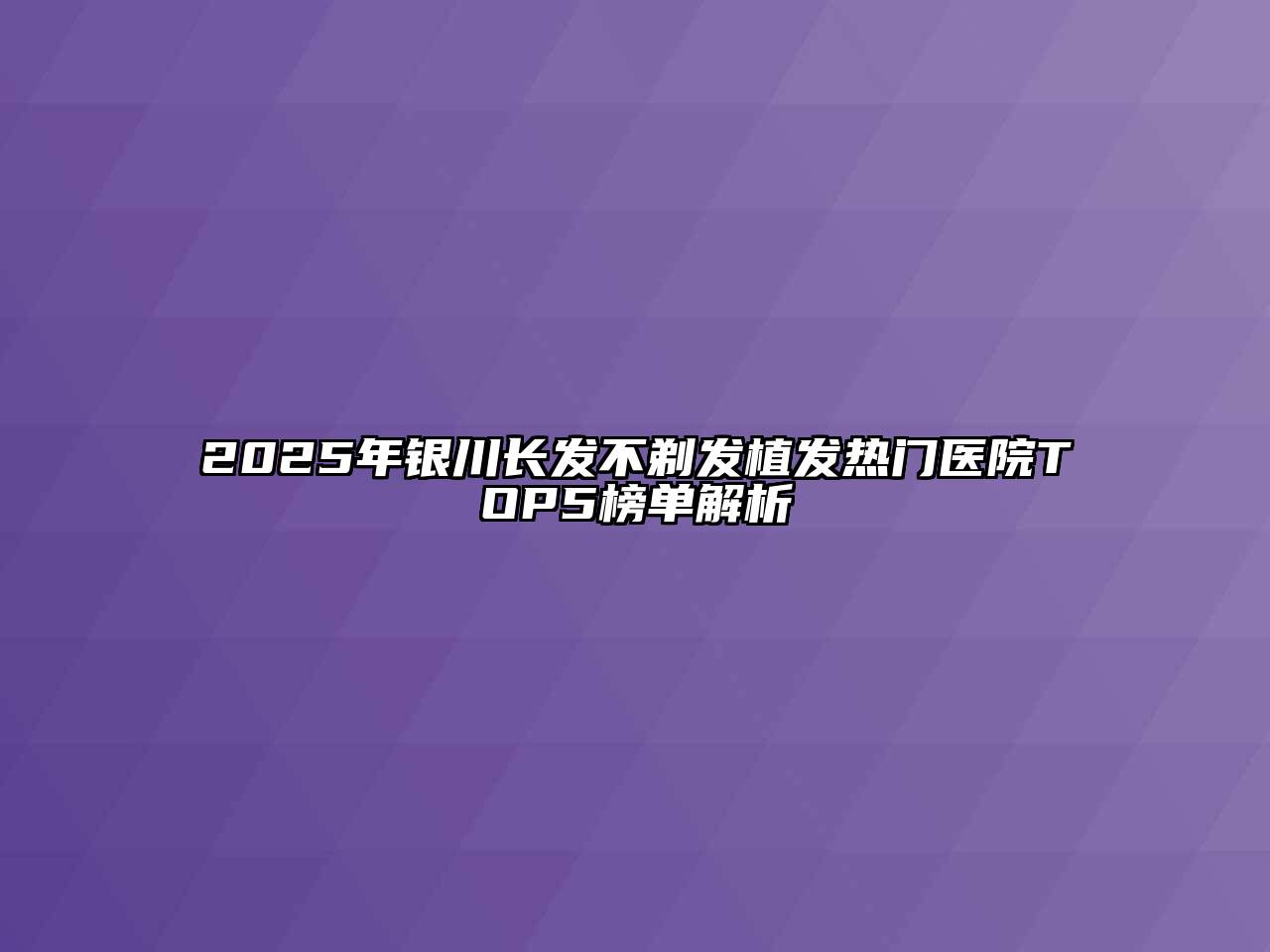 2025年银川长发不剃发植发热门医院TOP5榜单解析