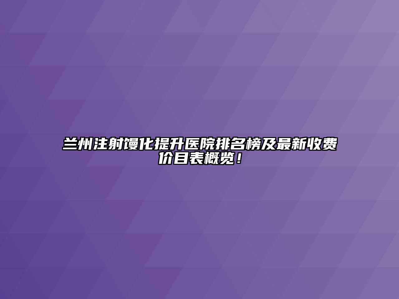 兰州注射馒化提升医院排名榜及最新收费价目表概览！