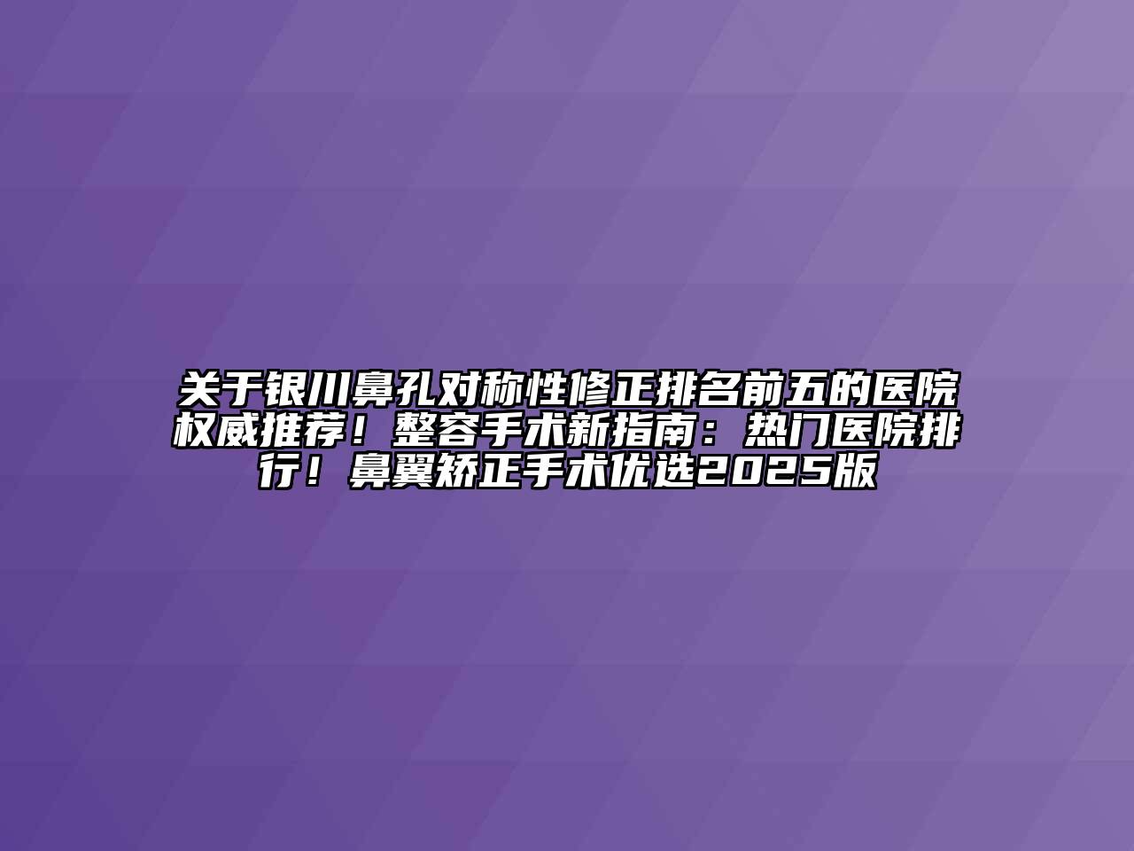 关于银川鼻孔对称性修正排名前五的医院权威推荐！整容手术新指南：热门医院排行！鼻翼矫正手术优选2025版