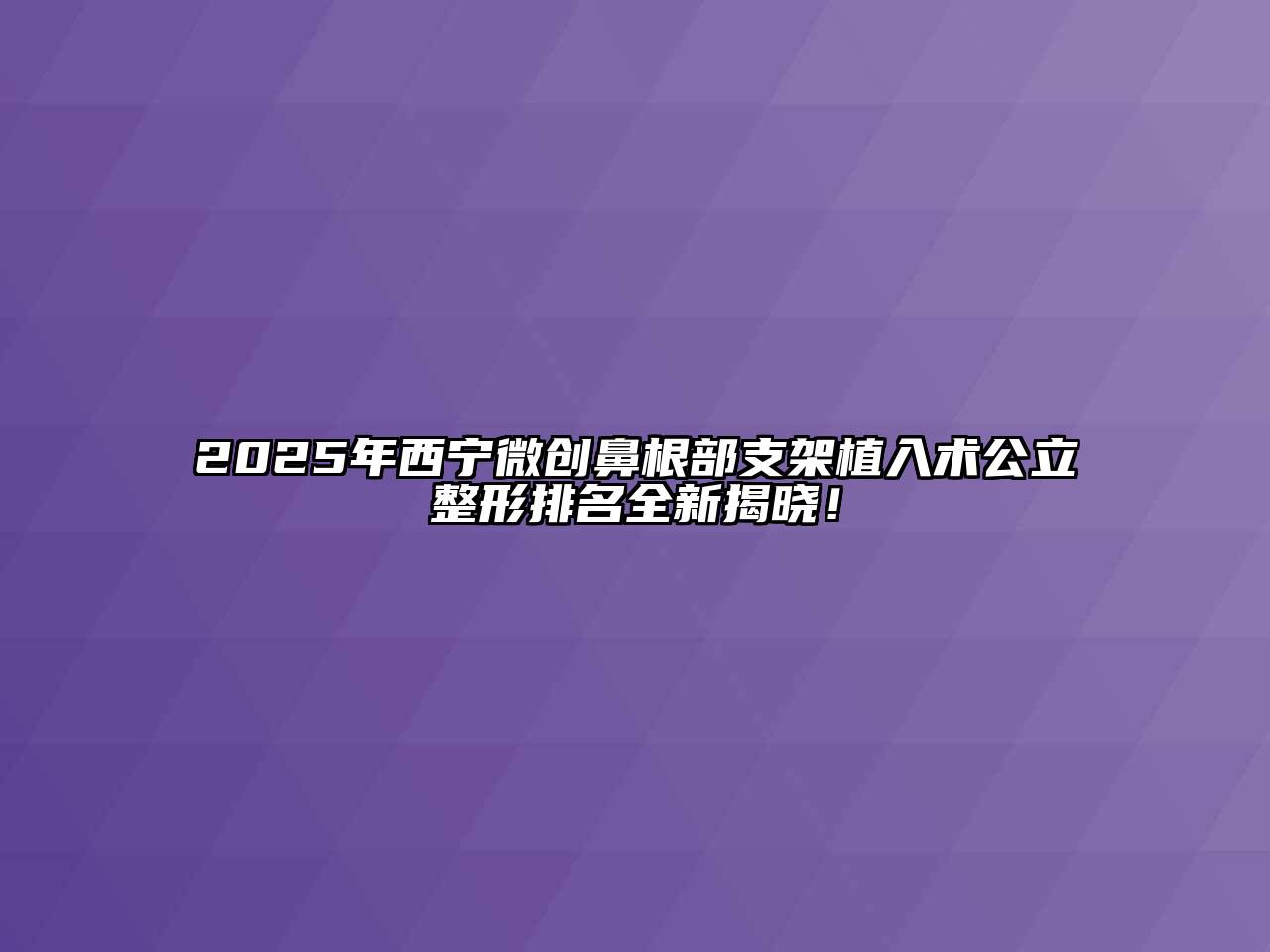 2025年西宁微创鼻根部支架植入术公立整形排名全新揭晓！