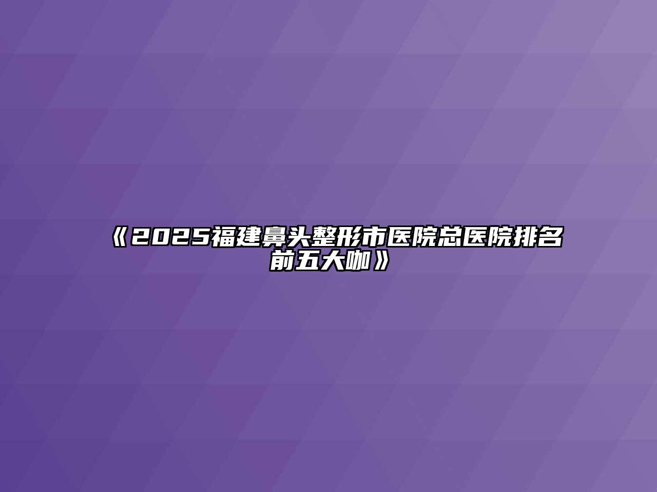 《2025福建鼻头整形市医院总医院排名前五大咖》