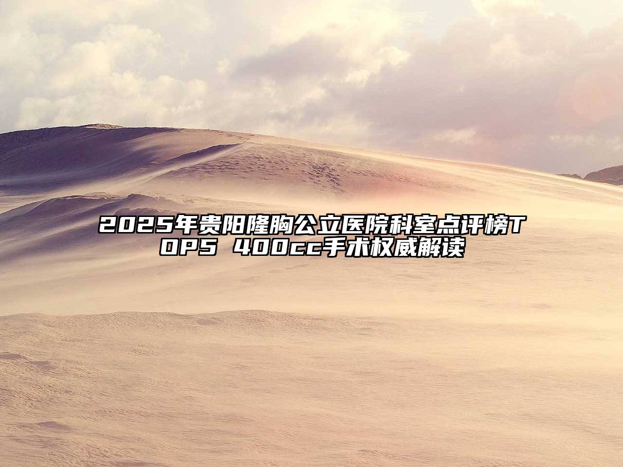 2025年贵阳隆胸公立医院科室点评榜TOP5 400cc手术权威解读