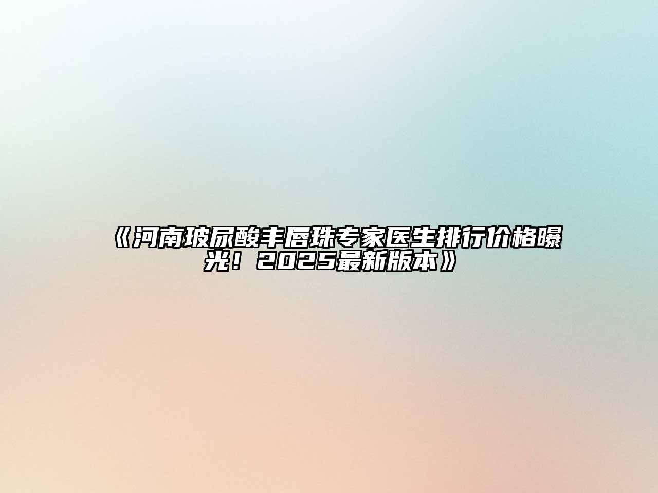 《河南玻尿酸丰唇珠专家医生排行价格曝光！2025最新版本》