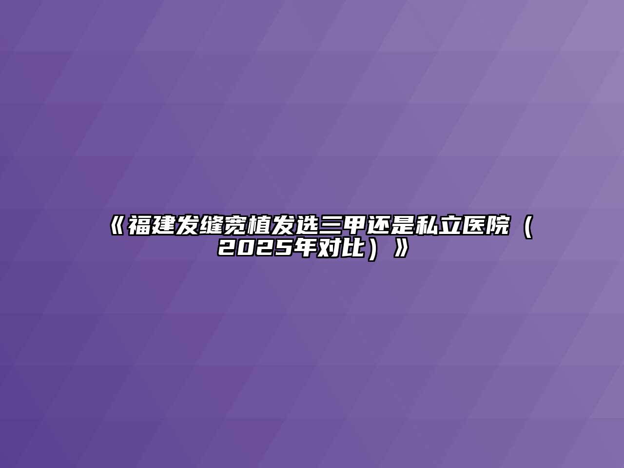 《福建发缝宽植发选三甲还是私立医院（2025年对比）》