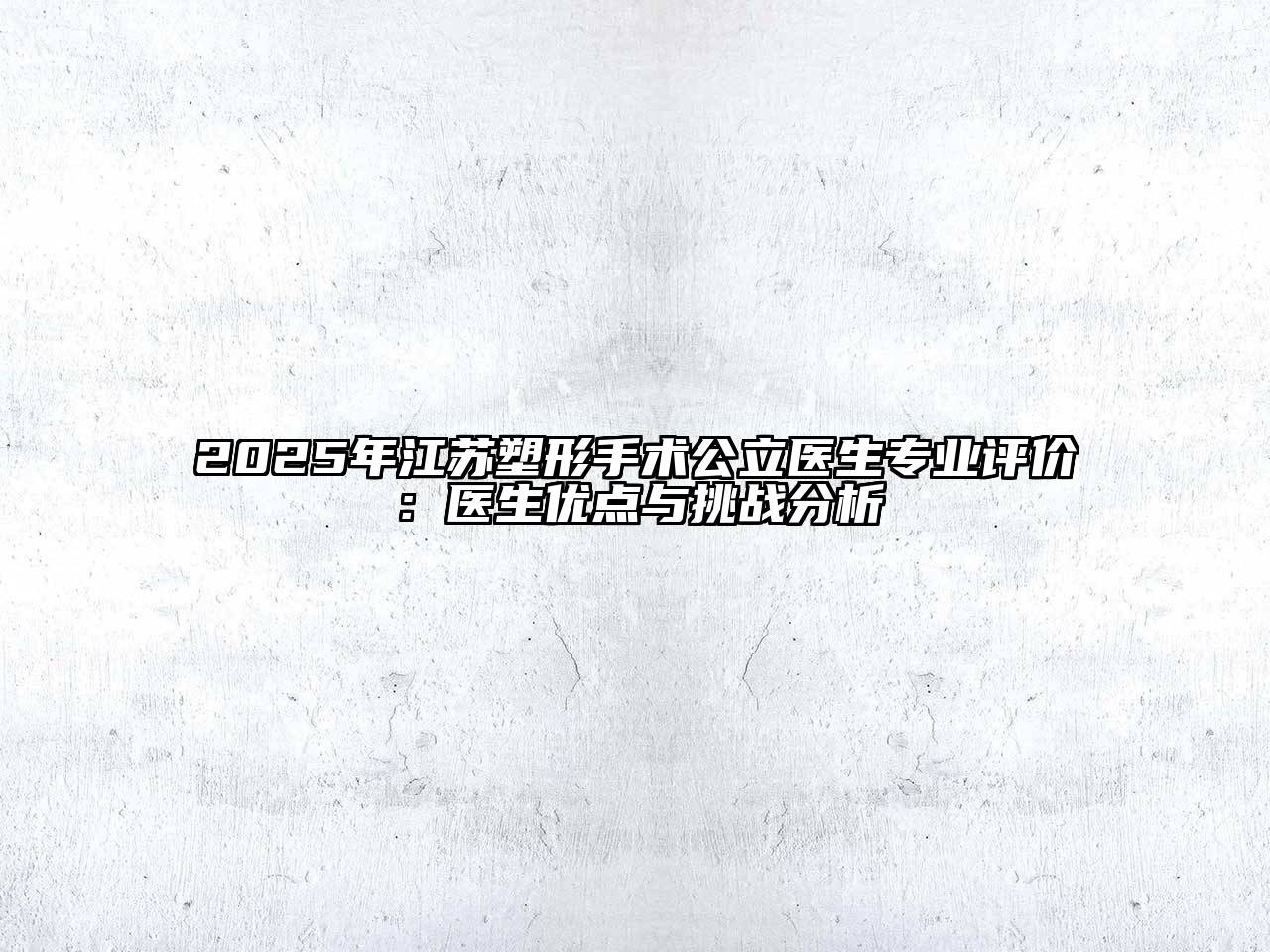 2025年江苏塑形手术公立医生专业评价：医生优点与挑战分析