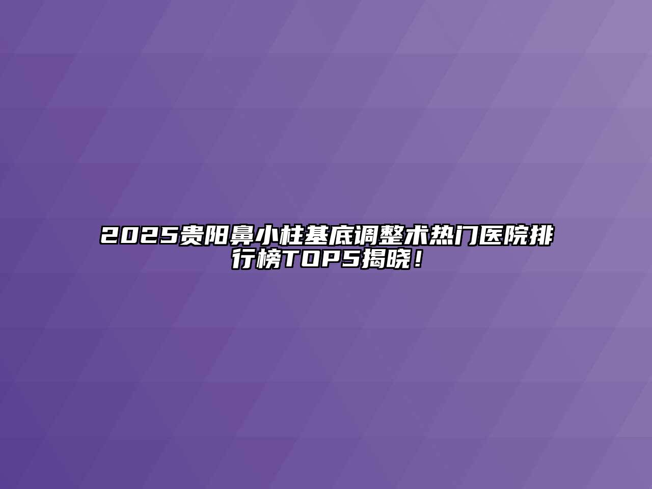 2025贵阳鼻小柱基底调整术热门医院排行榜TOP5揭晓！