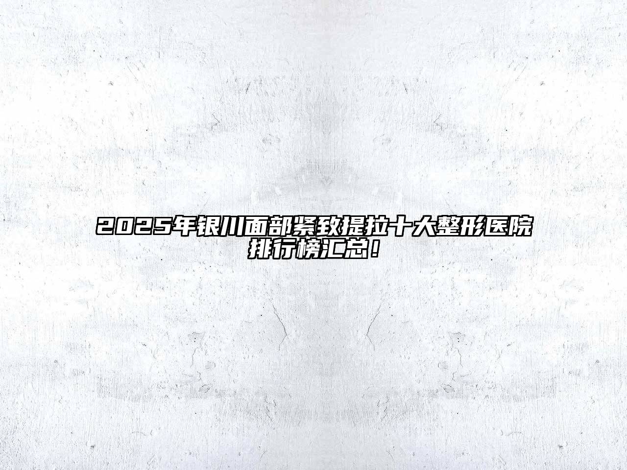 2025年银川面部紧致提拉十大整形医院排行榜汇总！