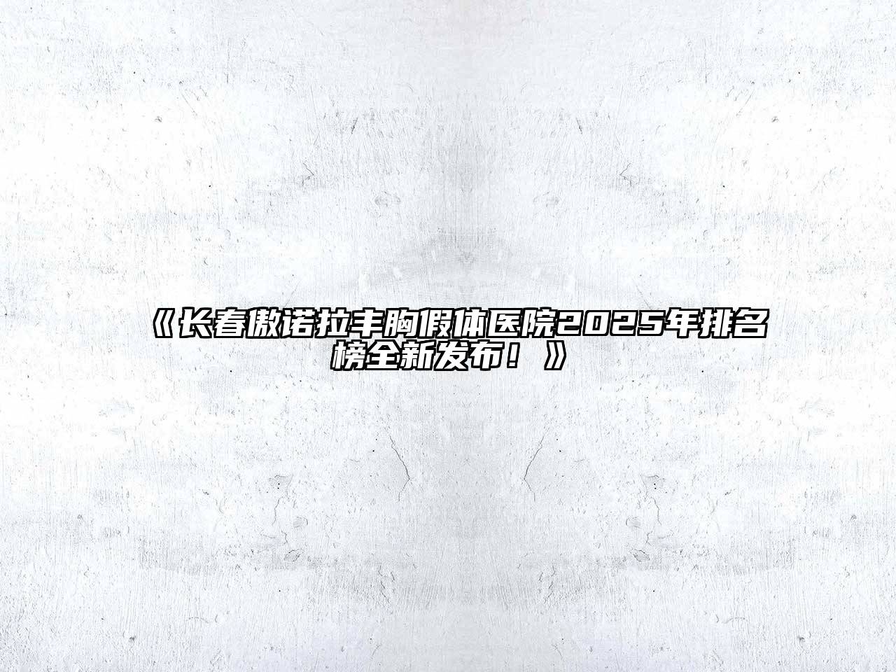 《长春傲诺拉丰胸假体医院2025年排名榜全新发布！》