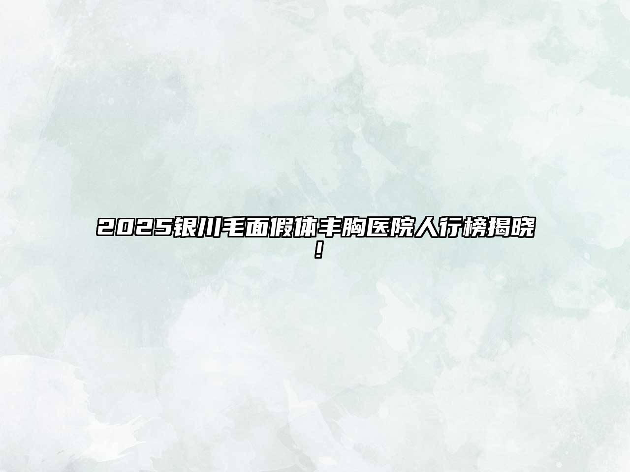 2025银川毛面假体丰胸医院人行榜揭晓！