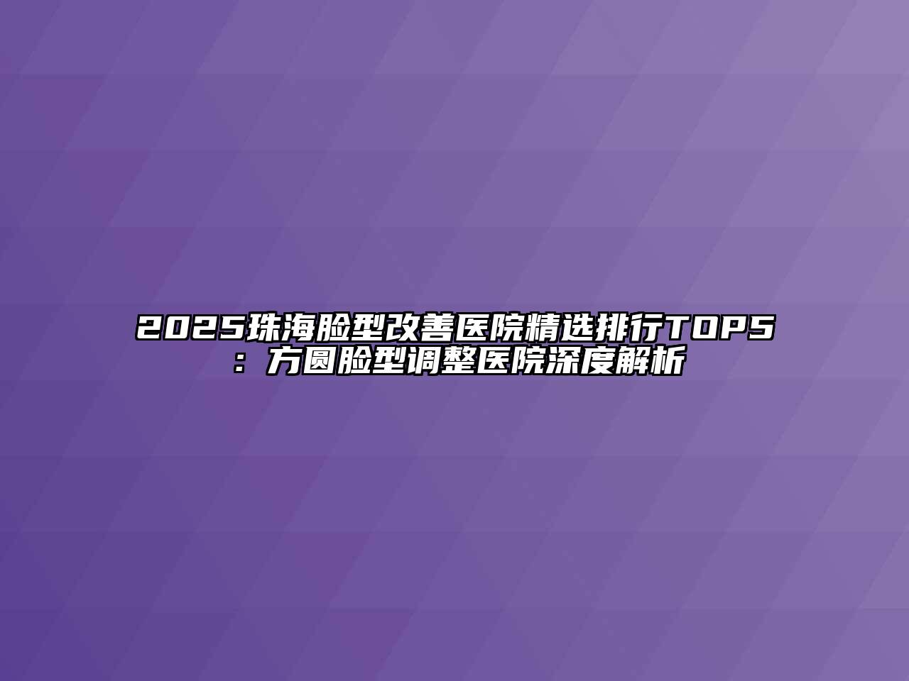 2025珠海脸型改善医院精选排行TOP5：方圆脸型调整医院深度解析