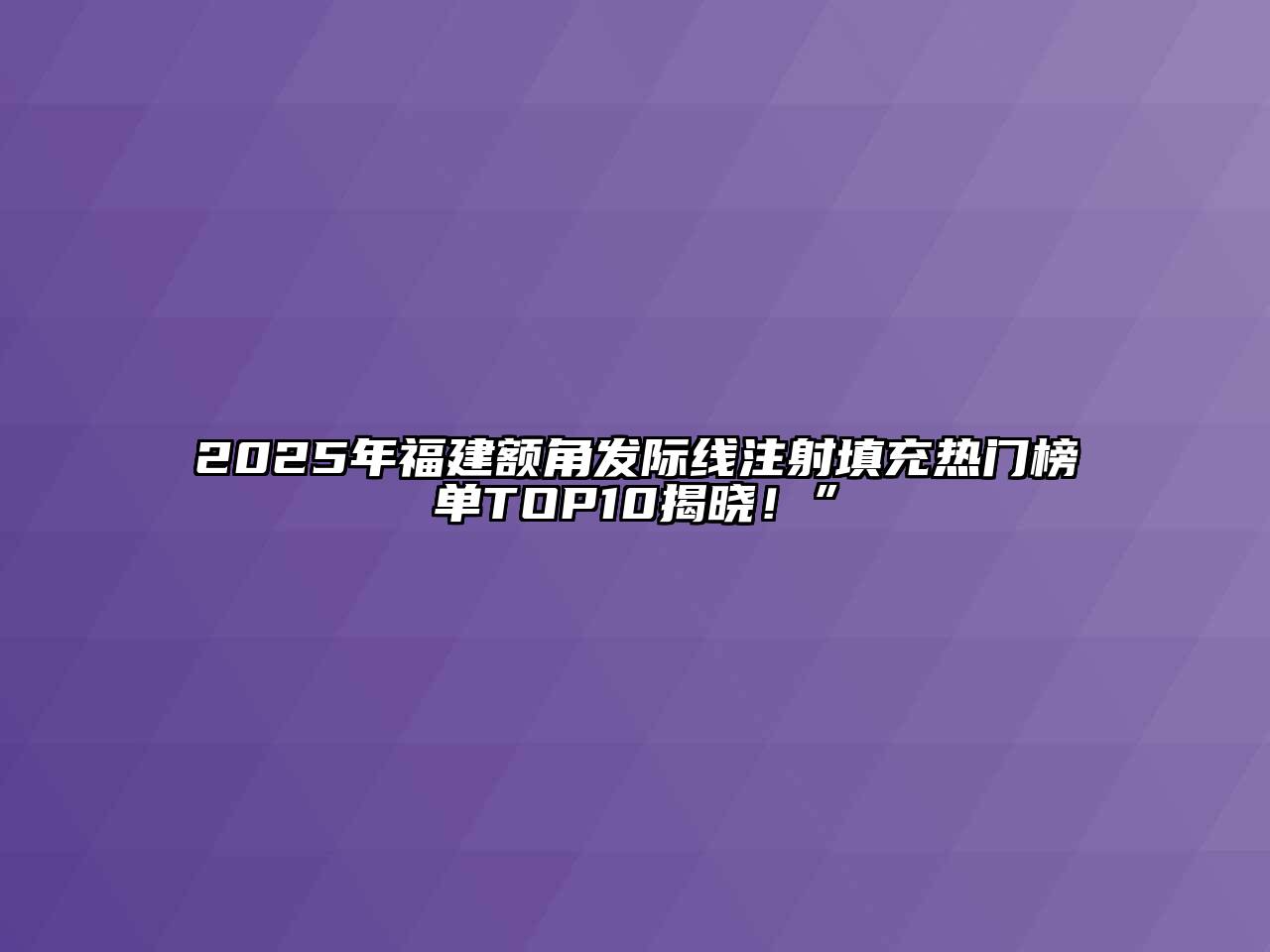 2025年福建额角发际线注射填充热门榜单TOP10揭晓！”