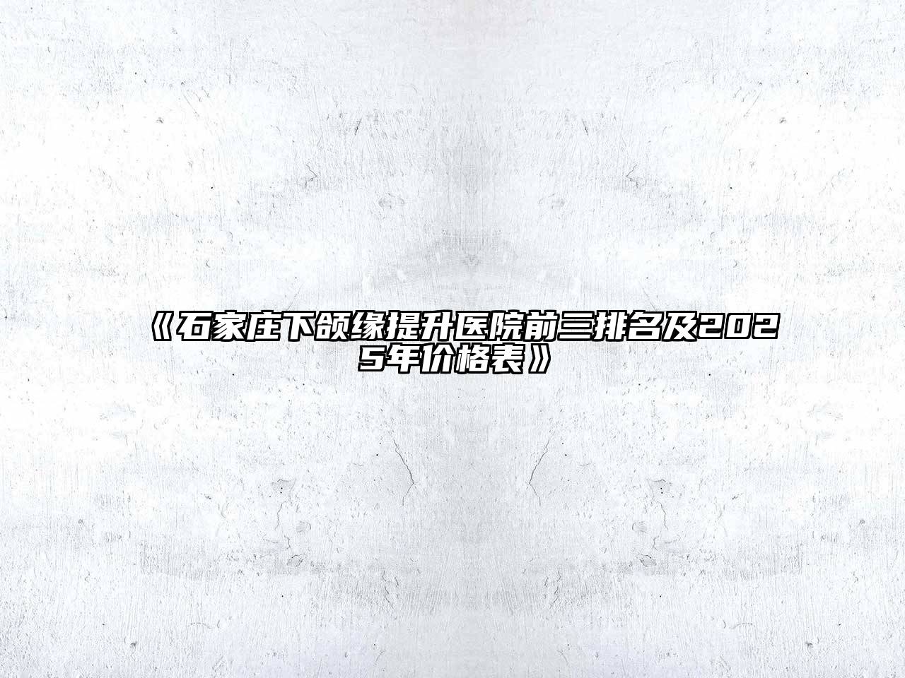 《石家庄下颌缘提升医院前三排名及2025年价格表》