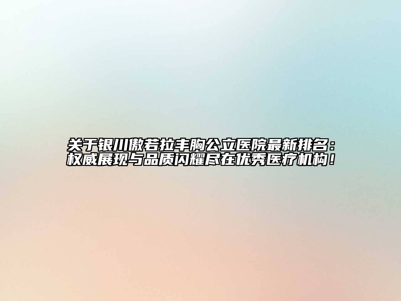 关于银川傲若拉丰胸公立医院最新排名：权威展现与品质闪耀尽在优秀医疗机构！