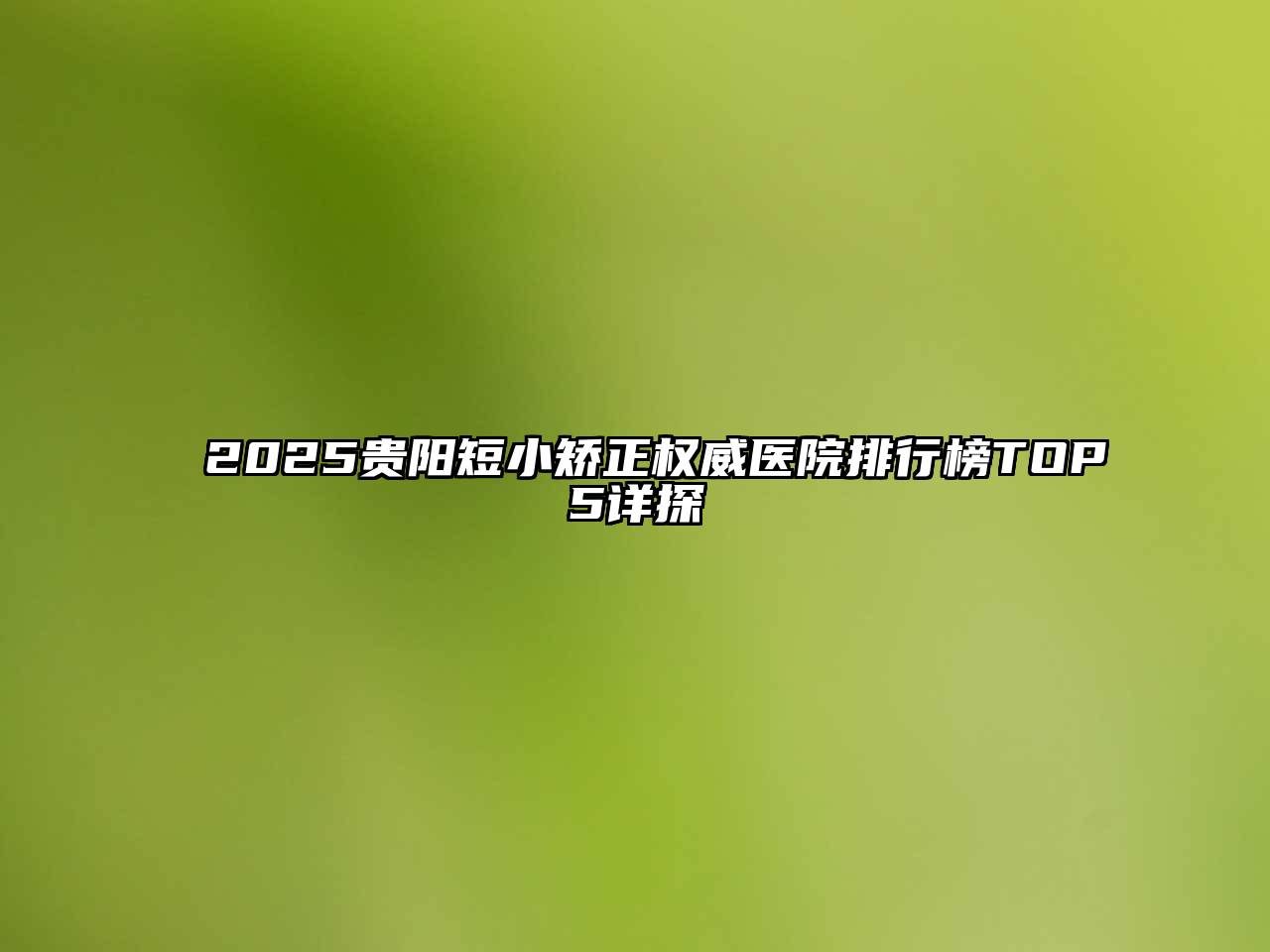 2025贵阳短小矫正权威医院排行榜TOP5详探