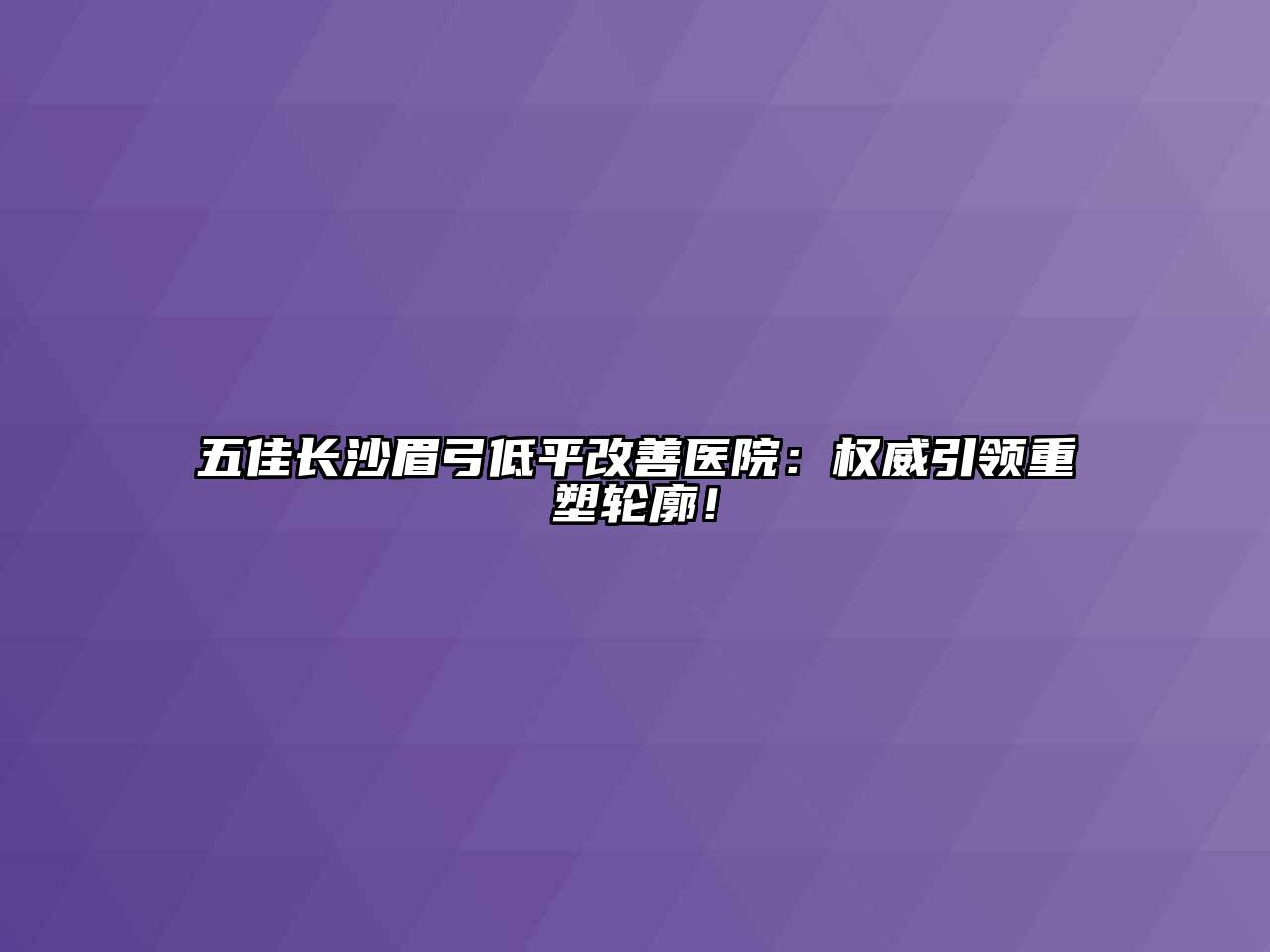 五佳长沙眉弓低平改善医院：权威引领重塑轮廓！