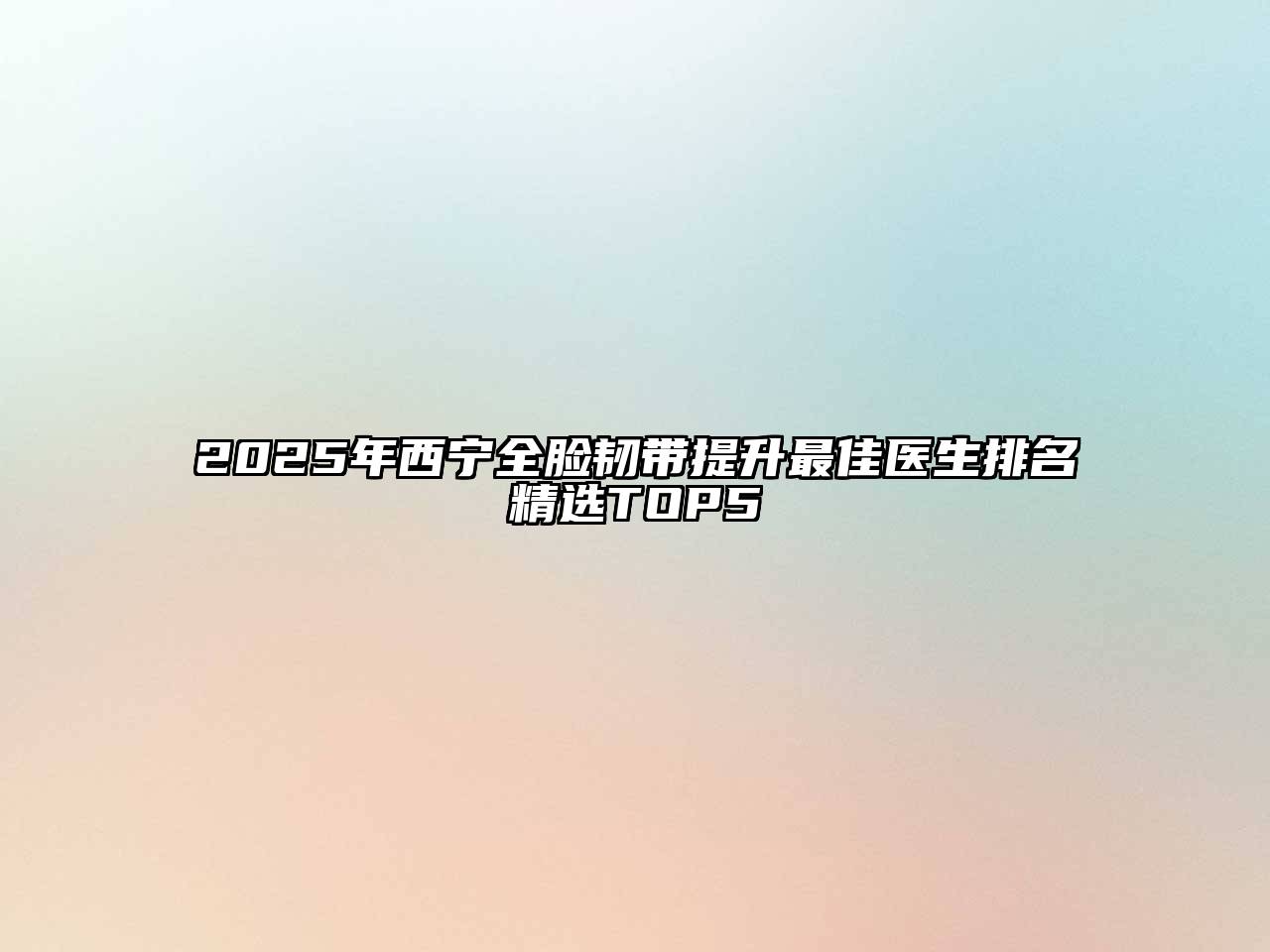 2025年西宁全脸韧带提升最佳医生排名精选TOP5