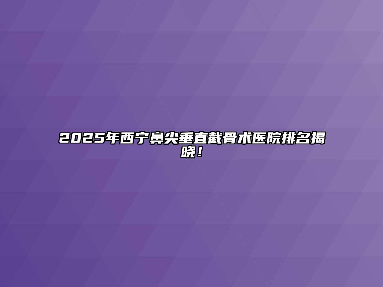 2025年西宁鼻尖垂直截骨术医院排名揭晓！