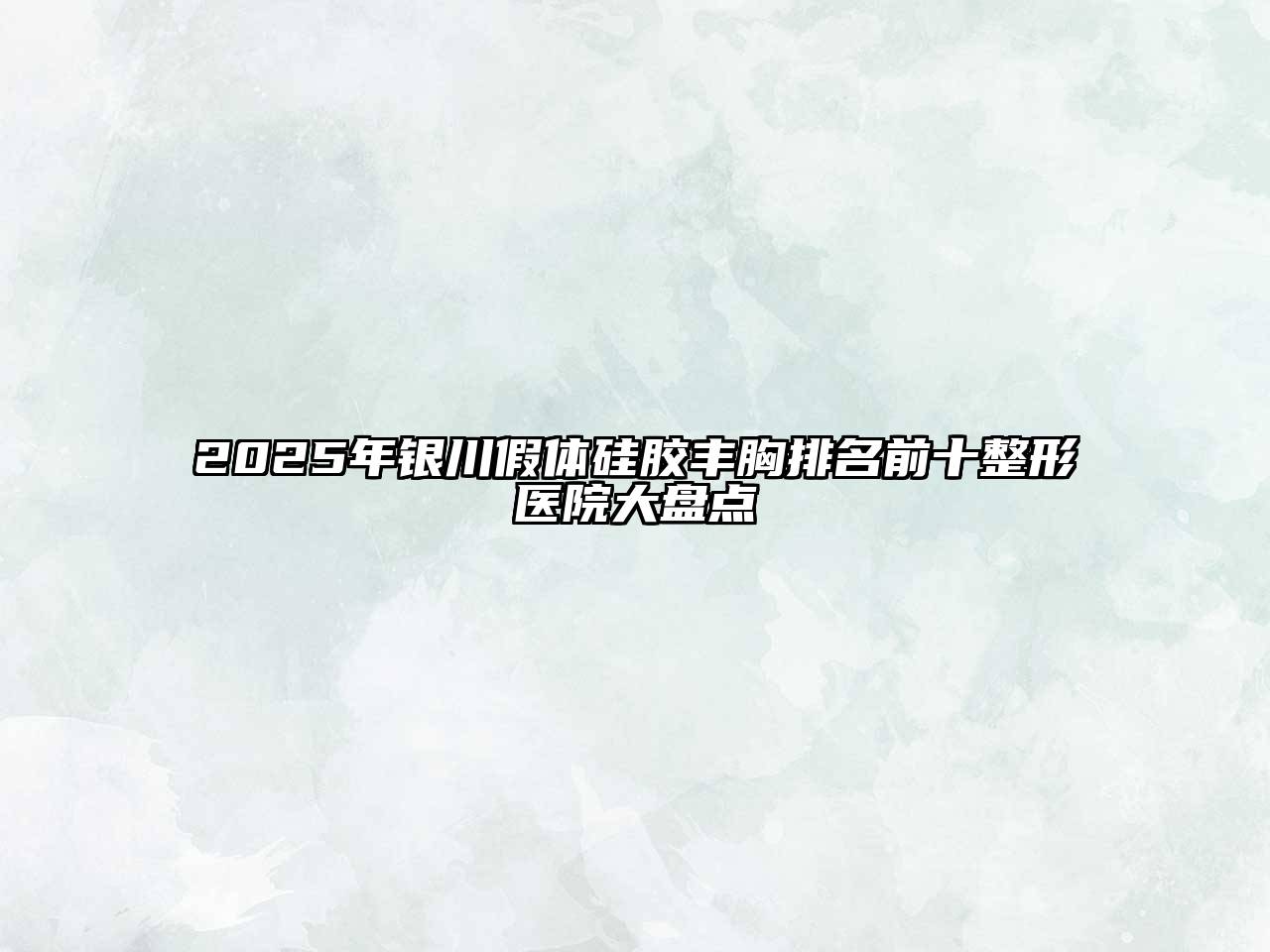 2025年银川假体硅胶丰胸排名前十整形医院大盘点