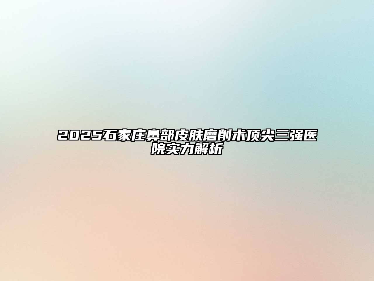 2025石家庄鼻部皮肤磨削术顶尖三强医院实力解析