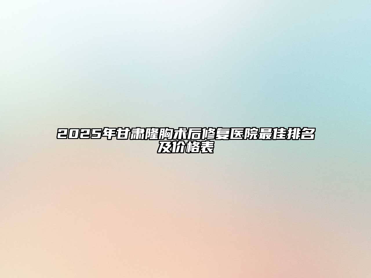 2025年甘肃隆胸术后修复医院最佳排名及价格表