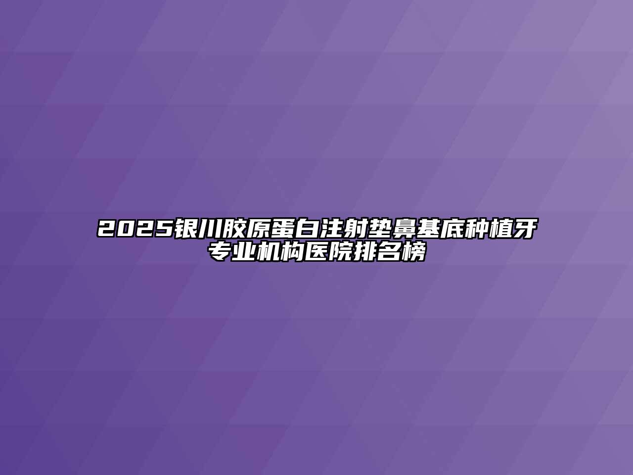 2025银川胶原蛋白注射垫鼻基底种植牙专业机构医院排名榜