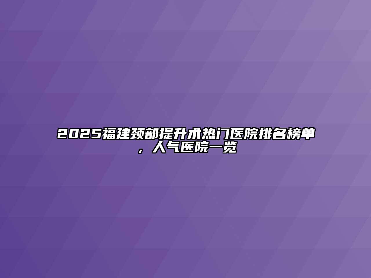 2025福建颈部提升术热门医院排名榜单，人气医院一览