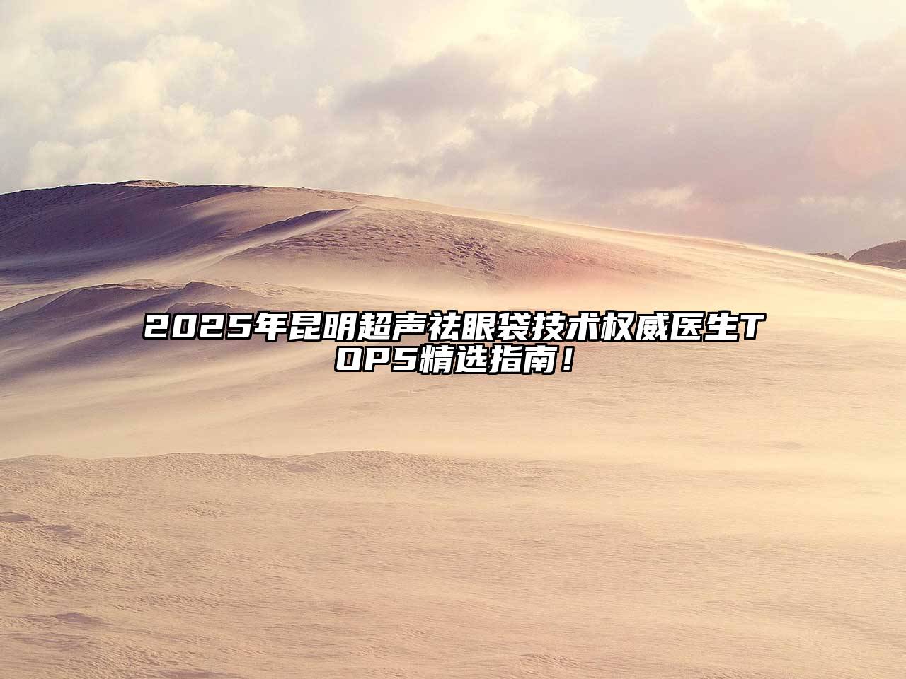 2025年昆明超声祛眼袋技术权威医生TOP5精选指南！