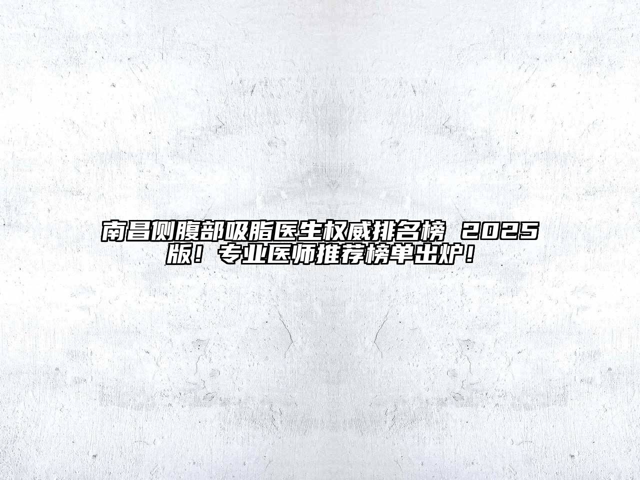 南昌侧腹部吸脂医生权威排名榜 2025版！专业医师推荐榜单出炉！