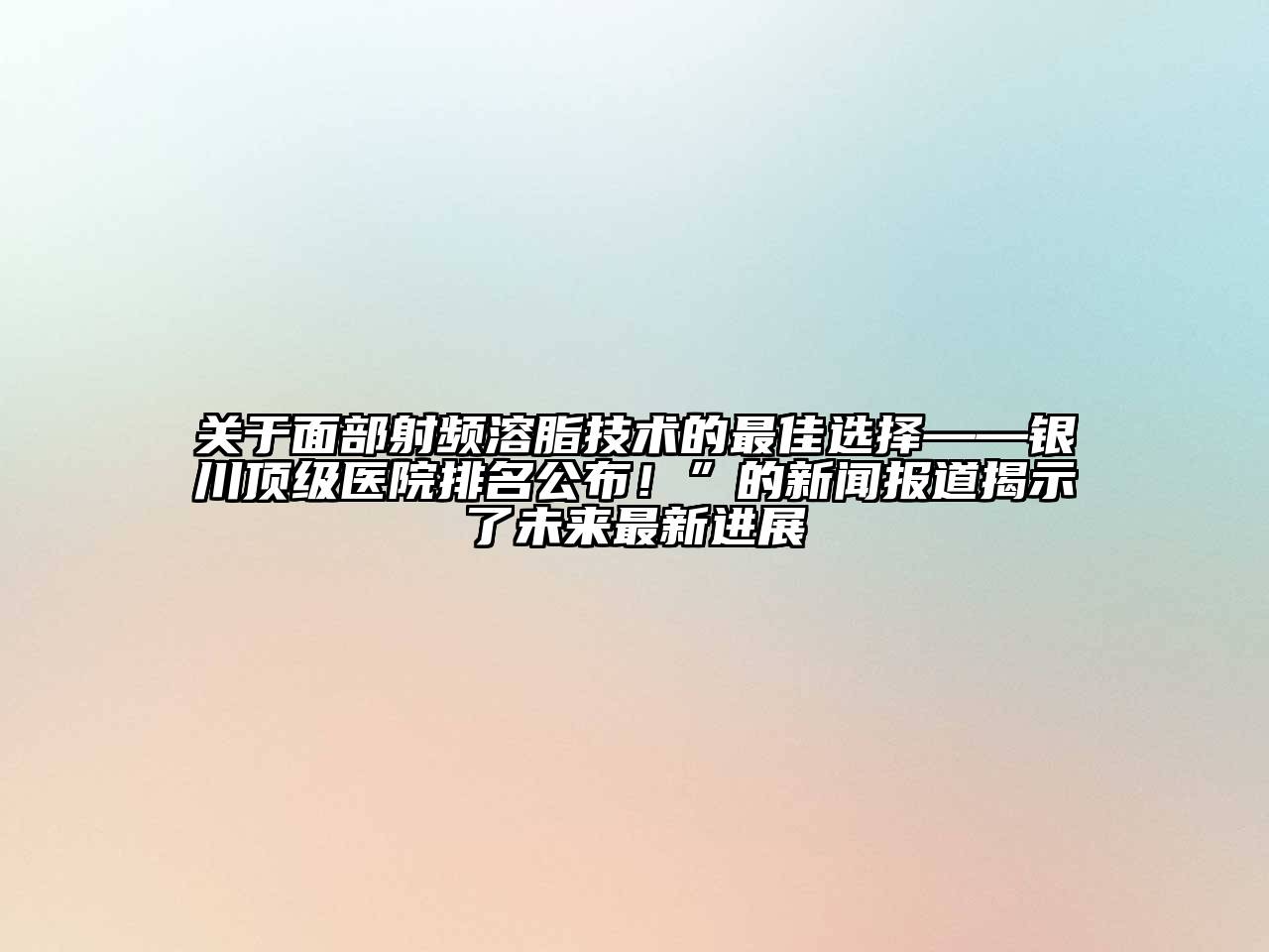 关于面部射频溶脂技术的最佳选择——银川顶级医院排名公布！”的新闻报道揭示了未来最新进展