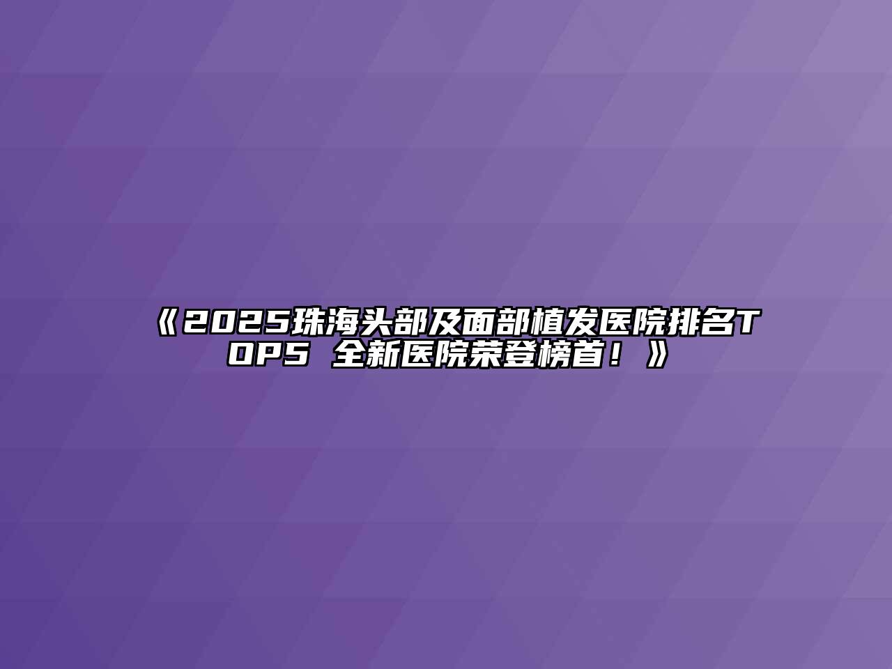 《2025珠海头部及面部植发医院排名TOP5 全新医院荣登榜首！》